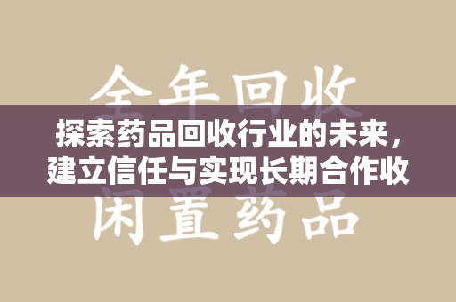 太原探索药品回收行业的未来，建立信任与实现长期合作收药的双赢模式
