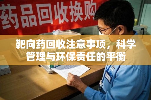 太原靶向药回收注意事项，科学管理与环保责任的平衡