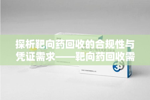 太原探析靶向药回收的合规性与凭证需求——靶向药回收需要凭证吗？