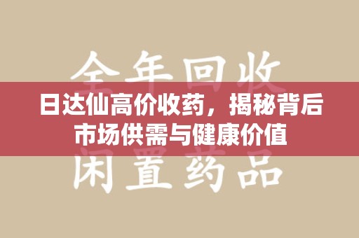 太原日达仙高价收药，揭秘背后市场供需与健康价值
