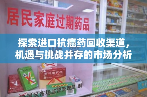 太原探索进口抗癌药回收渠道，机遇与挑战并存的市场分析