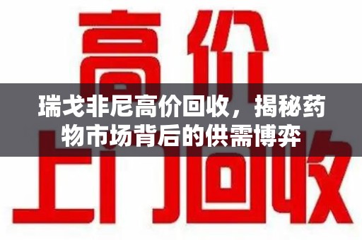 太原瑞戈非尼高价回收，揭秘药物市场背后的供需博弈