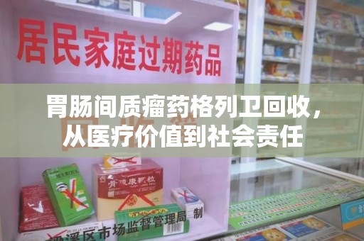 太原胃肠间质瘤药格列卫回收，从医疗价值到社会责任