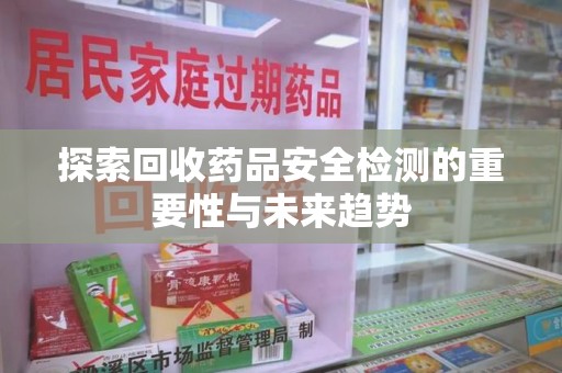 太原探索回收药品安全检测的重要性与未来趋势