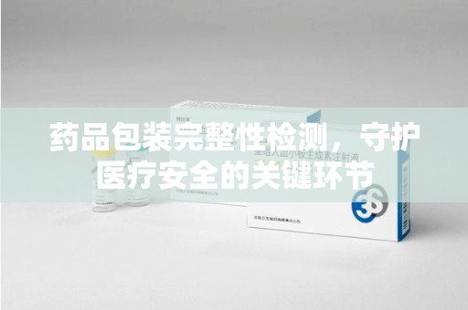 太原药品包装完整性检测，守护医疗安全的关键环节