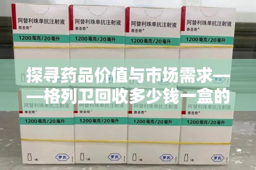 太原探寻药品价值与市场需求——格列卫回收多少钱一盒的深度解析