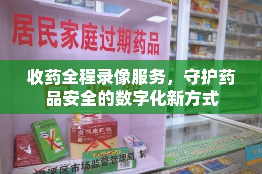 太原收药全程录像服务，守护药品安全的数字化新方式
