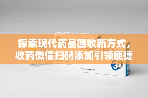 太原探索现代药品回收新方式，收药微信扫码添加引领便捷高效潮流