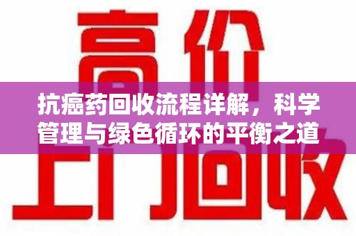 太原抗癌药回收流程详解，科学管理与绿色循环的平衡之道