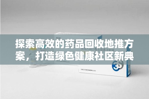 太原探索高效的药品回收地推方案，打造绿色健康社区新典范