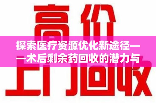 太原探索医疗资源优化新途径——术后剩余药回收的潜力与挑战