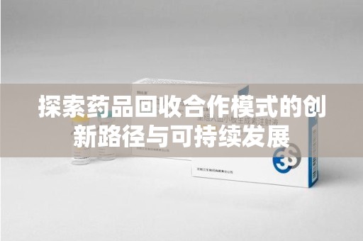 太原探索药品回收合作模式的创新路径与可持续发展