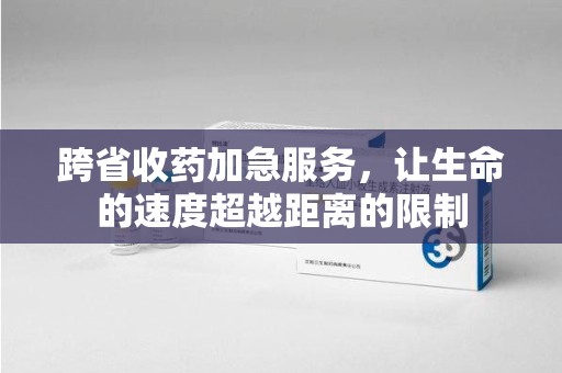 太原跨省收药加急服务，让生命的速度超越距离的限制