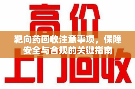 太原靶向药回收注意事项，保障安全与合规的关键指南