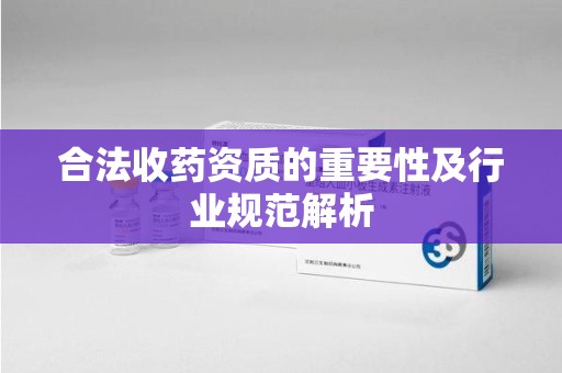 太原合法收药资质的重要性及行业规范解析