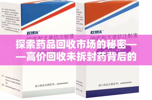 太原探索药品回收市场的秘密——高价回收未拆封药背后的商业逻辑与社会影响