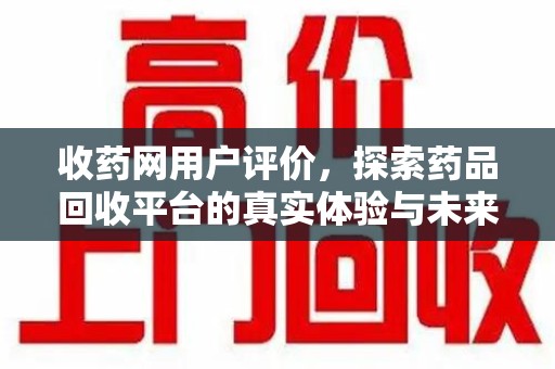 太原收药网用户评价，探索药品回收平台的真实体验与未来发展