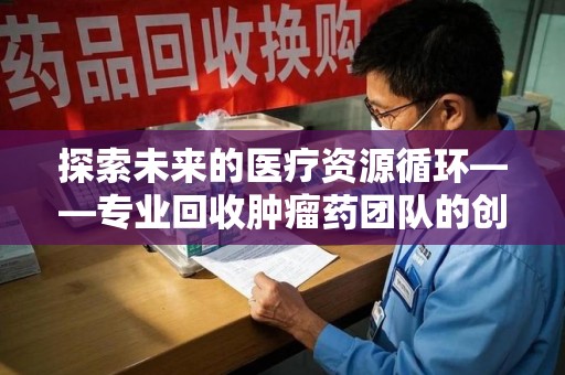 太原探索未来的医疗资源循环——专业回收肿瘤药团队的创新之路