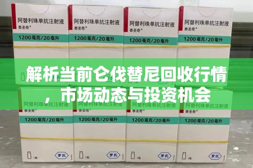太原解析当前仑伐替尼回收行情，市场动态与投资机会