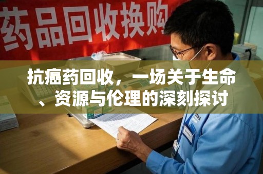 太原抗癌药回收，一场关于生命、资源与伦理的深刻探讨