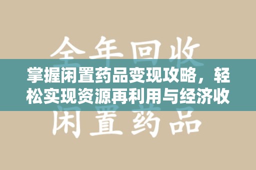 太原掌握闲置药品变现攻略，轻松实现资源再利用与经济收益双赢