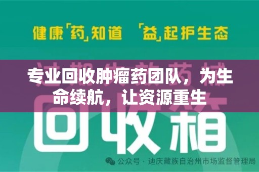 太原专业回收肿瘤药团队，为生命续航，让资源重生
