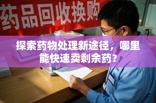 太原探索药物处理新途径，哪里能快速卖剩余药？