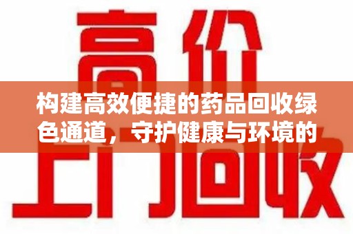 太原构建高效便捷的药品回收绿色通道，守护健康与环境的双赢之道