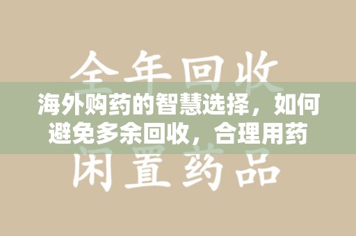 太原海外购药的智慧选择，如何避免多余回收，合理用药