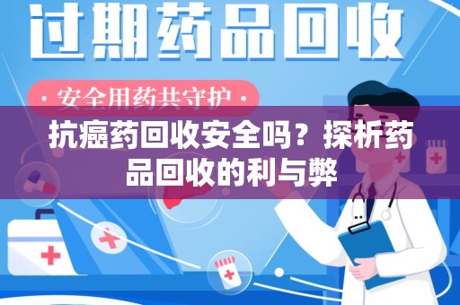 太原抗癌药回收安全吗？探析药品回收的利与弊