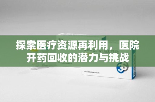 太原探索医疗资源再利用，医院开药回收的潜力与挑战