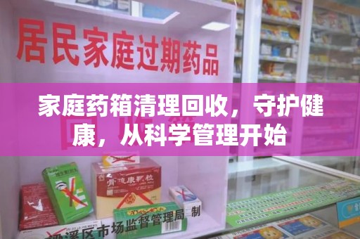 太原家庭药箱清理回收，守护健康，从科学管理开始