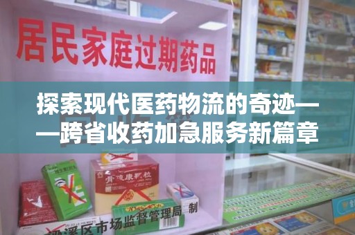 太原探索现代医药物流的奇迹——跨省收药加急服务新篇章