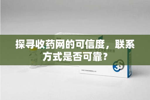 太原探寻收药网的可信度，联系方式是否可靠？