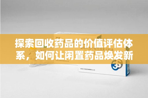 太原探索回收药品的价值评估体系，如何让闲置药品焕发新生命