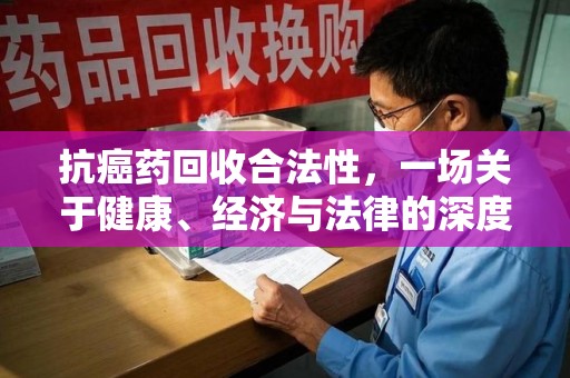 太原抗癌药回收合法性，一场关于健康、经济与法律的深度探讨