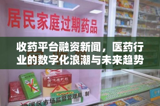 太原收药平台融资新闻，医药行业的数字化浪潮与未来趋势