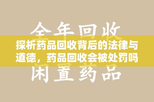 太原探析药品回收背后的法律与道德，药品回收会被处罚吗，你真的了解吗？