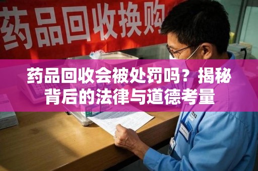 太原药品回收会被处罚吗？揭秘背后的法律与道德考量