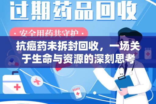 太原抗癌药未拆封回收，一场关于生命与资源的深刻思考