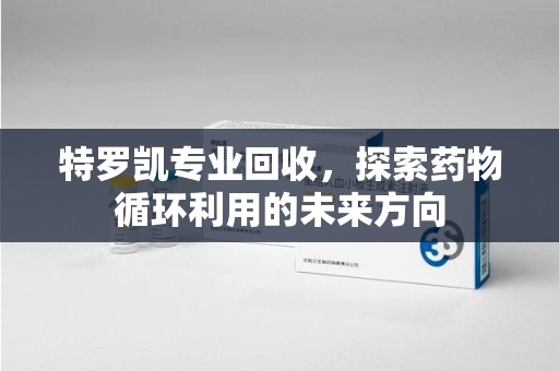 太原特罗凯专业回收，探索药物循环利用的未来方向