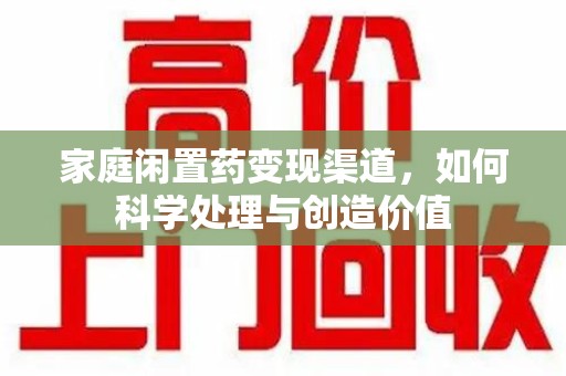 太原家庭闲置药变现渠道，如何科学处理与创造价值