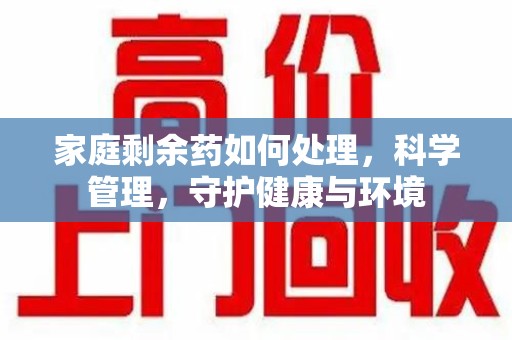 太原家庭剩余药如何处理，科学管理，守护健康与环境