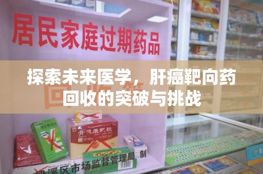 太原探索未来医学，肝癌靶向药回收的突破与挑战