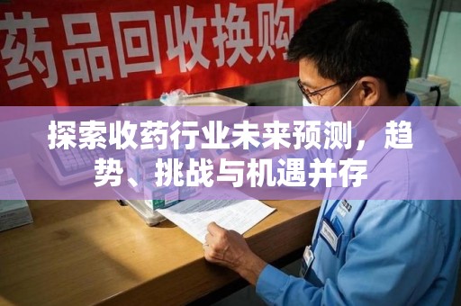 太原探索收药行业未来预测，趋势、挑战与机遇并存