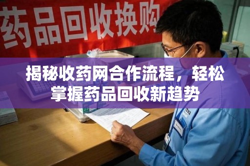 太原揭秘收药网合作流程，轻松掌握药品回收新趋势