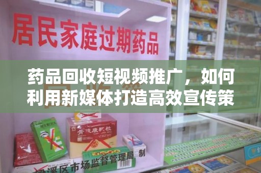 太原药品回收短视频推广，如何利用新媒体打造高效宣传策略