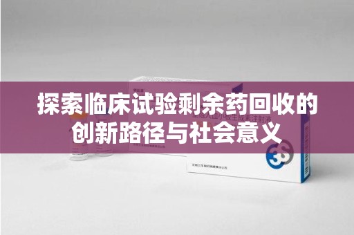 太原探索临床试验剩余药回收的创新路径与社会意义