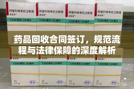太原药品回收合同签订，规范流程与法律保障的深度解析